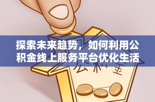 舒兰探索未来趋势，如何利用公积金线上服务平台优化生活
