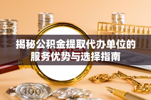 舒兰揭秘公积金提取代办单位的服务优势与选择指南