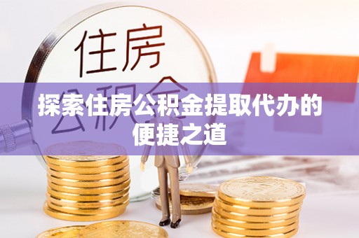 舒兰探索住房公积金提取代办的便捷之道