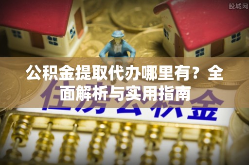 舒兰公积金提取代办哪里有？全面解析与实用指南