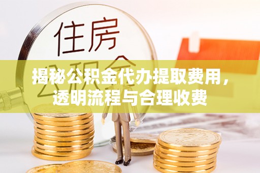 舒兰揭秘公积金代办提取费用，透明流程与合理收费