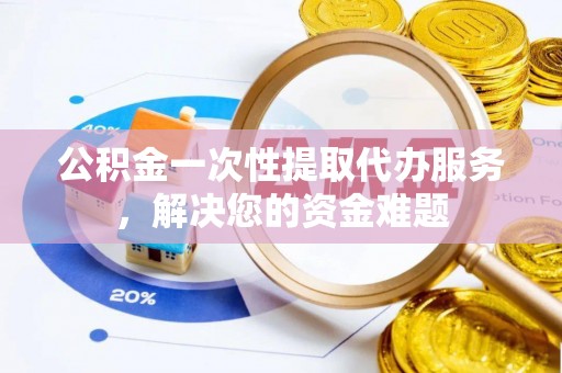 舒兰公积金一次性提取代办服务，解决您的资金难题