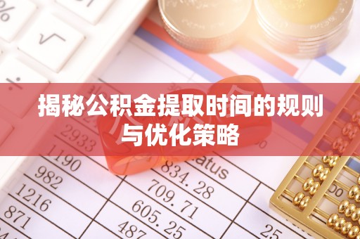 舒兰揭秘公积金提取时间的规则与优化策略