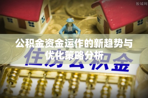 舒兰公积金资金运作的新趋势与优化策略分析
