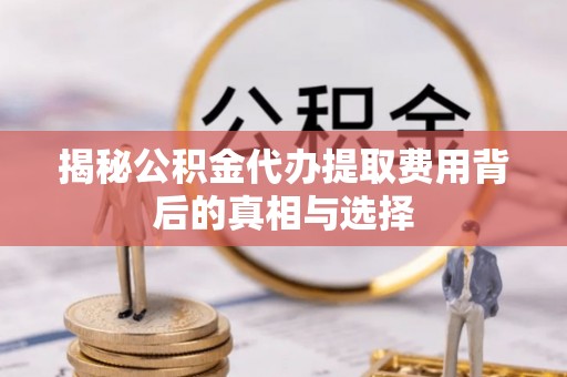 舒兰揭秘公积金代办提取费用背后的真相与选择