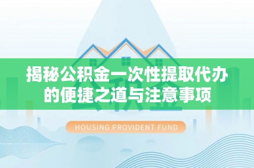 舒兰揭秘公积金一次性提取代办的便捷之道与注意事项