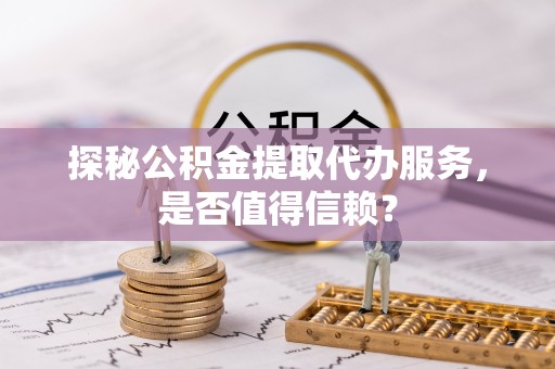 舒兰探秘公积金提取代办服务，是否值得信赖？