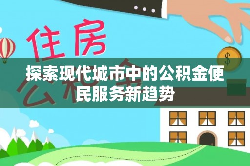 舒兰探索现代城市中的公积金便民服务新趋势