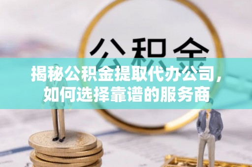 舒兰揭秘公积金提取代办公司，如何选择靠谱的服务商