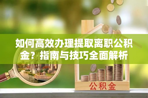 舒兰如何高效办理提取离职公积金？指南与技巧全面解析