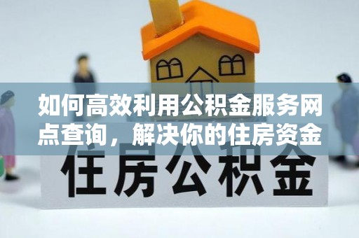 舒兰如何高效利用公积金服务网点查询，解决你的住房资金难题