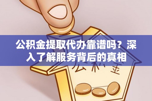 舒兰公积金提取代办靠谱吗？深入了解服务背后的真相