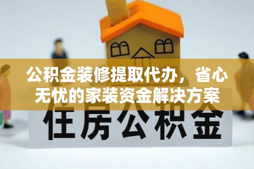 舒兰公积金装修提取代办，省心无忧的家装资金解决方案