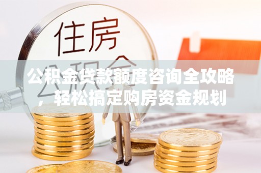 舒兰公积金贷款额度咨询全攻略，轻松搞定购房资金规划