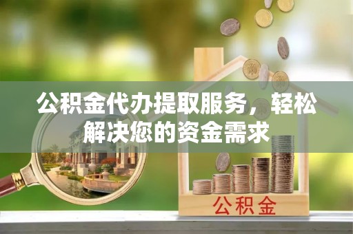 舒兰公积金代办提取服务，轻松解决您的资金需求