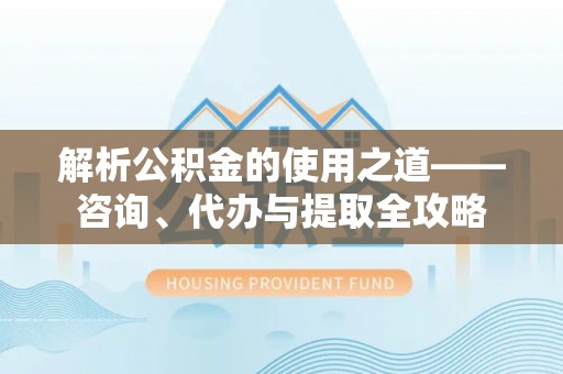 舒兰解析公积金的使用之道——咨询、代办与提取全攻略