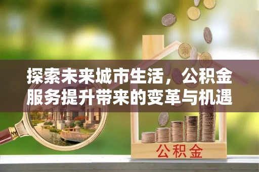 舒兰探索未来城市生活，公积金服务提升带来的变革与机遇