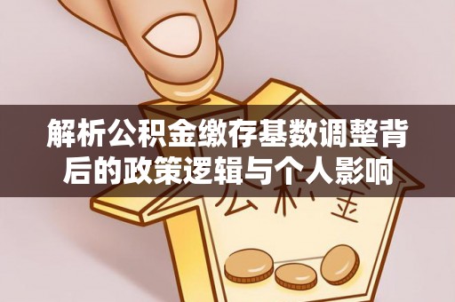 舒兰解析公积金缴存基数调整背后的政策逻辑与个人影响