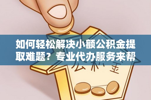 舒兰如何轻松解决小额公积金提取难题？专业代办服务来帮忙