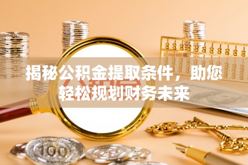 舒兰揭秘公积金提取条件，助您轻松规划财务未来