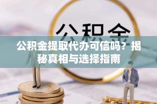 舒兰公积金提取代办可信吗？揭秘真相与选择指南