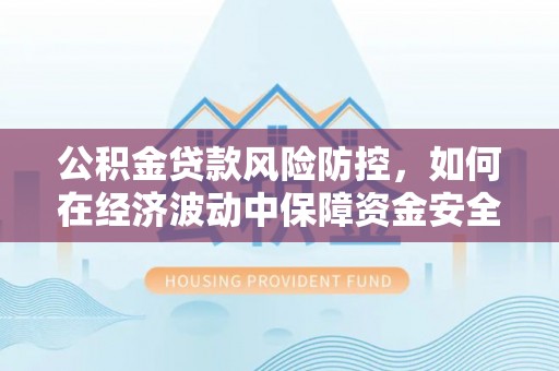舒兰公积金贷款风险防控，如何在经济波动中保障资金安全