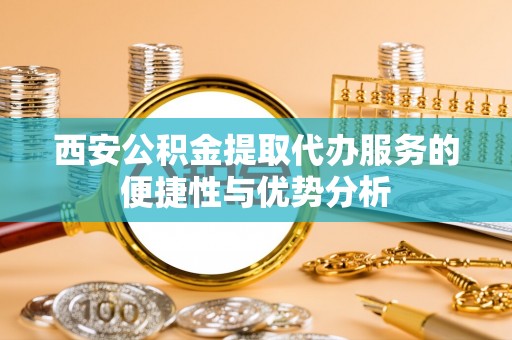 舒兰西安公积金提取代办服务的便捷性与优势分析