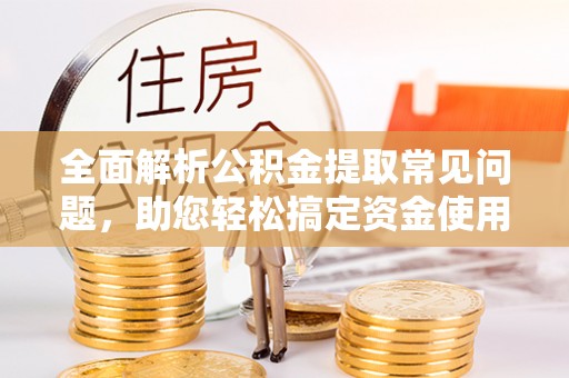舒兰全面解析公积金提取常见问题，助您轻松搞定资金使用