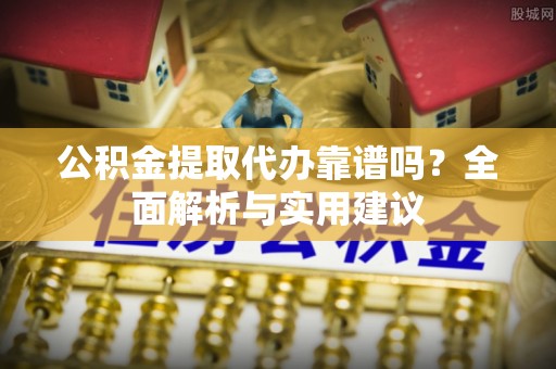 舒兰公积金提取代办靠谱吗？全面解析与实用建议