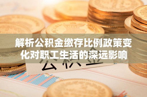 舒兰解析公积金缴存比例政策变化对职工生活的深远影响