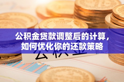 舒兰公积金贷款调整后的计算，如何优化你的还款策略