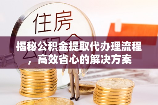 舒兰揭秘公积金提取代办理流程，高效省心的解决方案