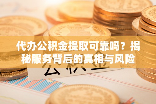 舒兰代办公积金提取可靠吗？揭秘服务背后的真相与风险