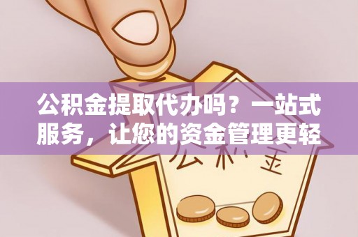 舒兰公积金提取代办吗？一站式服务，让您的资金管理更轻松