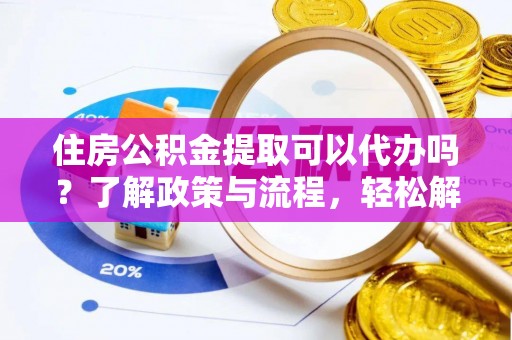 舒兰住房公积金提取可以代办吗？了解政策与流程，轻松解决疑惑