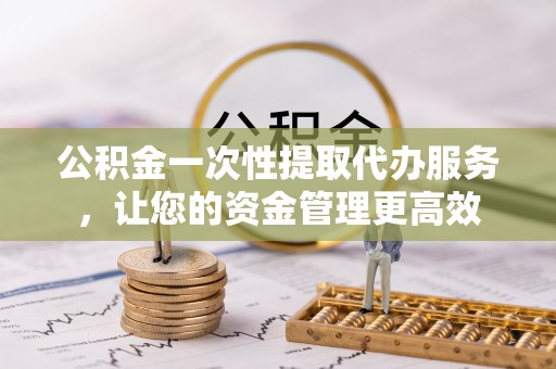 舒兰公积金一次性提取代办服务，让您的资金管理更高效