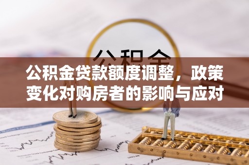 舒兰公积金贷款额度调整，政策变化对购房者的影响与应对策略