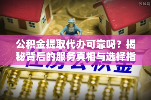 舒兰公积金提取代办可靠吗？揭秘背后的服务真相与选择指南