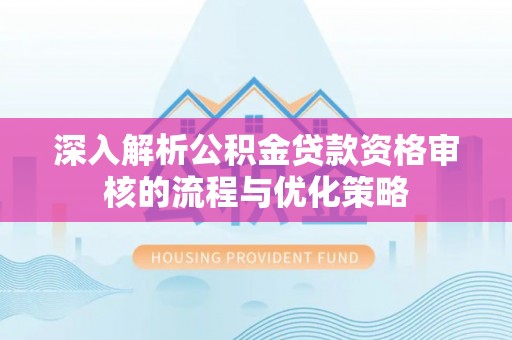 舒兰深入解析公积金贷款资格审核的流程与优化策略