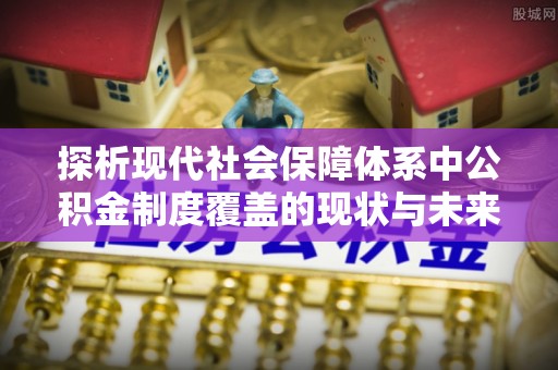 舒兰探析现代社会保障体系中公积金制度覆盖的现状与未来