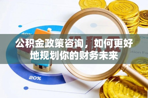 舒兰公积金政策咨询，如何更好地规划你的财务未来