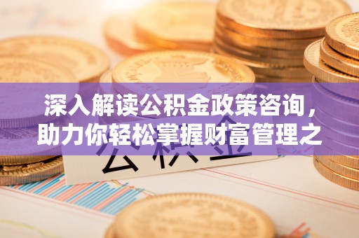 舒兰深入解读公积金政策咨询，助力你轻松掌握财富管理之道
