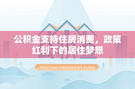 舒兰公积金支持住房消费，政策红利下的居住梦想