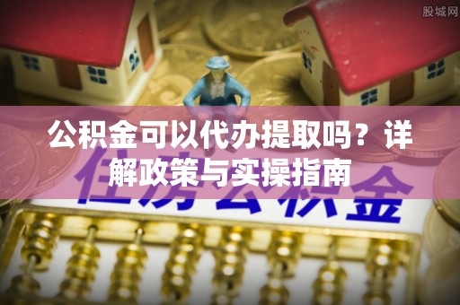 舒兰公积金可以代办提取吗？详解政策与实操指南