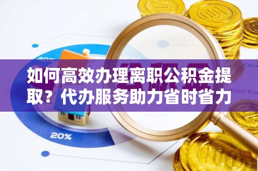 舒兰如何高效办理离职公积金提取？代办服务助力省时省力