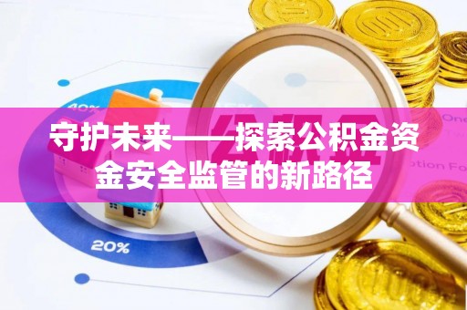 舒兰守护未来——探索公积金资金安全监管的新路径