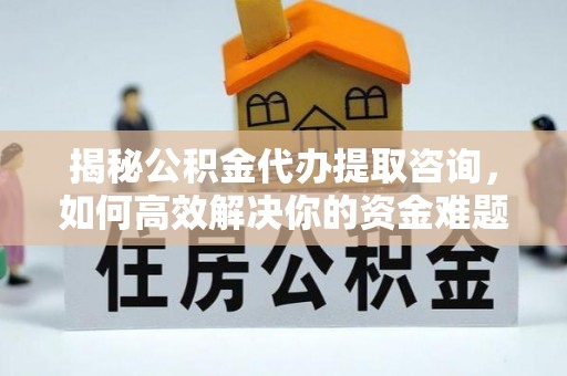 舒兰揭秘公积金代办提取咨询，如何高效解决你的资金难题