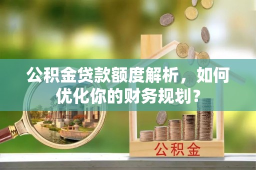 舒兰公积金贷款额度解析，如何优化你的财务规划？