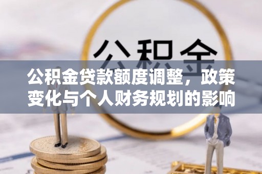 舒兰公积金贷款额度调整，政策变化与个人财务规划的影响分析