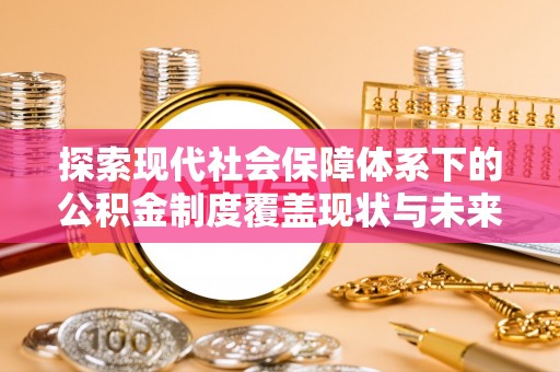 舒兰探索现代社会保障体系下的公积金制度覆盖现状与未来发展
